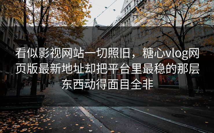 看似影视网站一切照旧，糖心vlog网页版最新地址却把平台里最稳的那层东西动得面目全非
