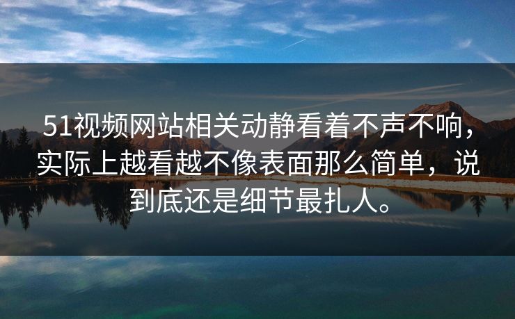 51视频网站相关动静看着不声不响，实际上越看越不像表面那么简单，说到底还是细节最扎人。
