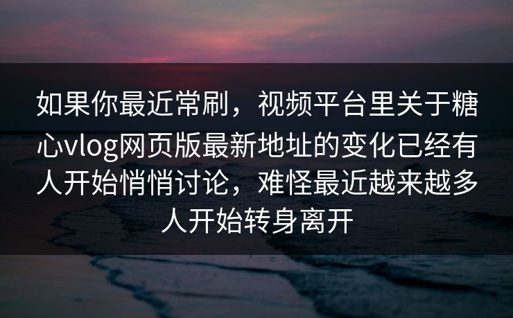 如果你最近常刷，视频平台里关于糖心vlog网页版最新地址的变化已经有人开始悄悄讨论，难怪最近越来越多人开始转身离开
