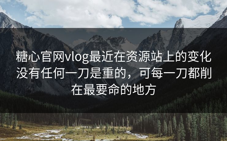 糖心官网vlog最近在资源站上的变化没有任何一刀是重的，可每一刀都削在最要命的地方