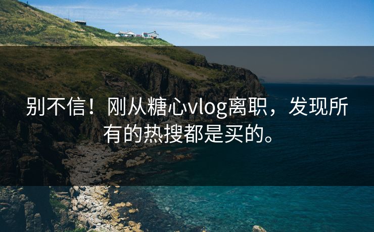 别不信！刚从糖心vlog离职，发现所有的热搜都是买的。