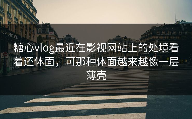 糖心vlog最近在影视网站上的处境看着还体面，可那种体面越来越像一层薄壳