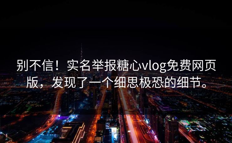 别不信！实名举报糖心vlog免费网页版，发现了一个细思极恐的细节。