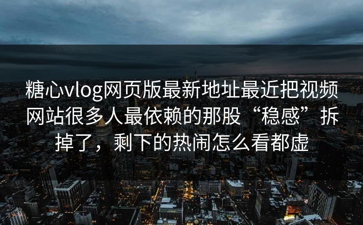 糖心vlog网页版最新地址最近把视频网站很多人最依赖的那股“稳感”拆掉了，剩下的热闹怎么看都虚
