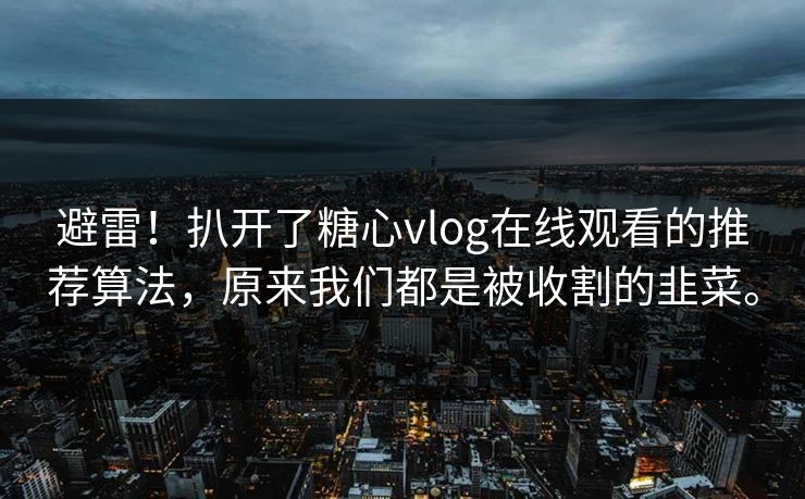 避雷！扒开了糖心vlog在线观看的推荐算法，原来我们都是被收割的韭菜。