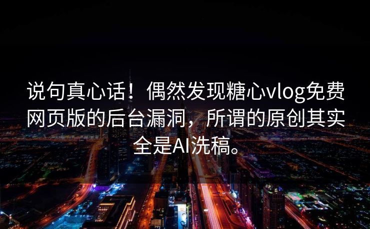 说句真心话！偶然发现糖心vlog免费网页版的后台漏洞，所谓的原创其实全是AI洗稿。