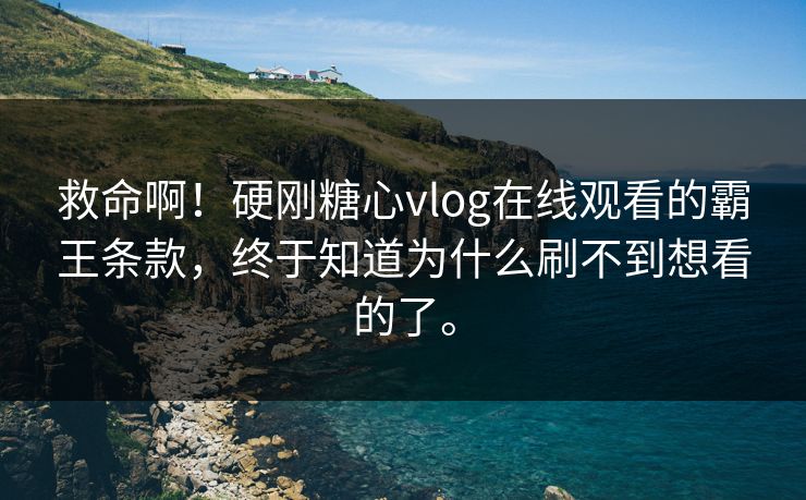 救命啊！硬刚糖心vlog在线观看的霸王条款，终于知道为什么刷不到想看的了。