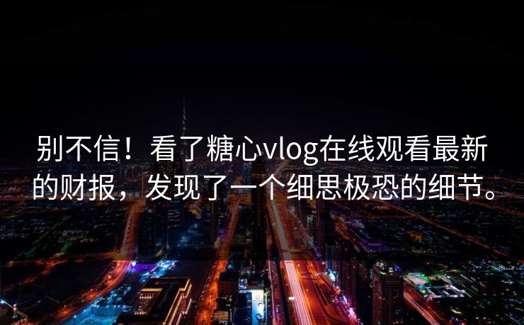 别不信！看了糖心vlog在线观看最新的财报，发现了一个细思极恐的细节。