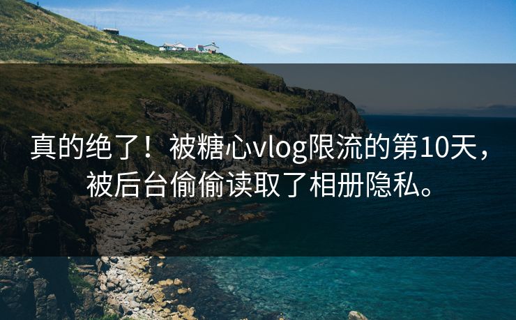 真的绝了！被糖心vlog限流的第10天，被后台偷偷读取了相册隐私。