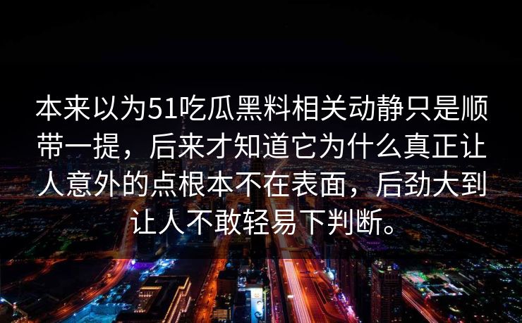 本来以为51吃瓜黑料相关动静只是顺带一提，后来才知道它为什么真正让人意外的点根本不在表面，后劲大到让人不敢轻易下判断。