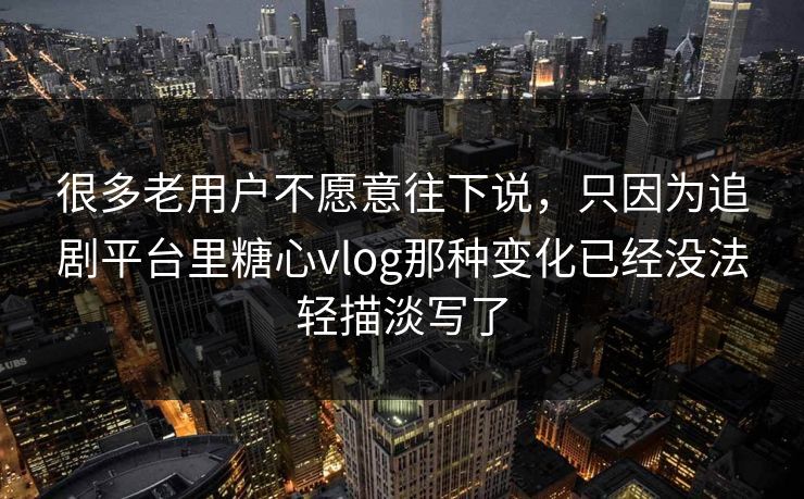 很多老用户不愿意往下说，只因为追剧平台里糖心vlog那种变化已经没法轻描淡写了