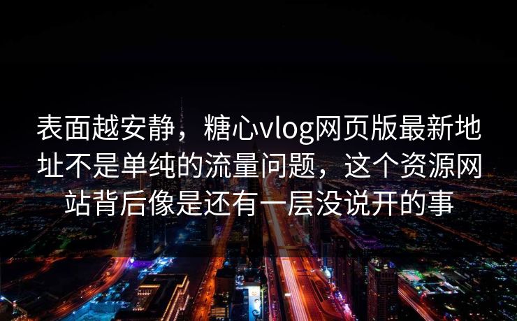 表面越安静，糖心vlog网页版最新地址不是单纯的流量问题，这个资源网站背后像是还有一层没说开的事