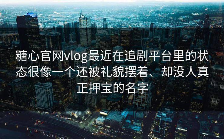 糖心官网vlog最近在追剧平台里的状态很像一个还被礼貌摆着、却没人真正押宝的名字