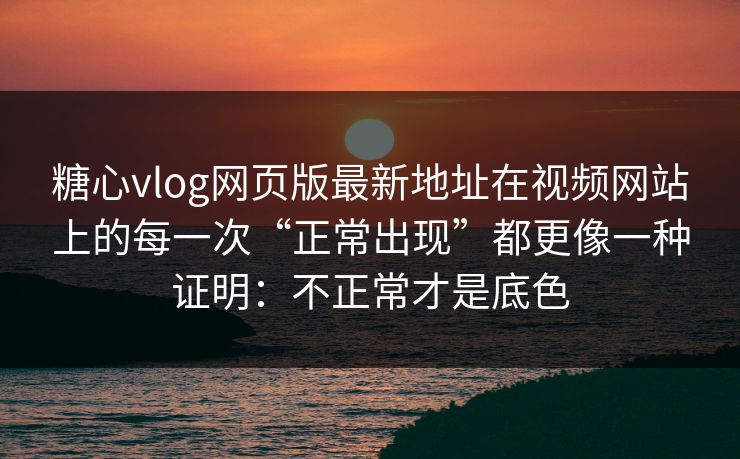 糖心vlog网页版最新地址在视频网站上的每一次“正常出现”都更像一种证明：不正常才是底色