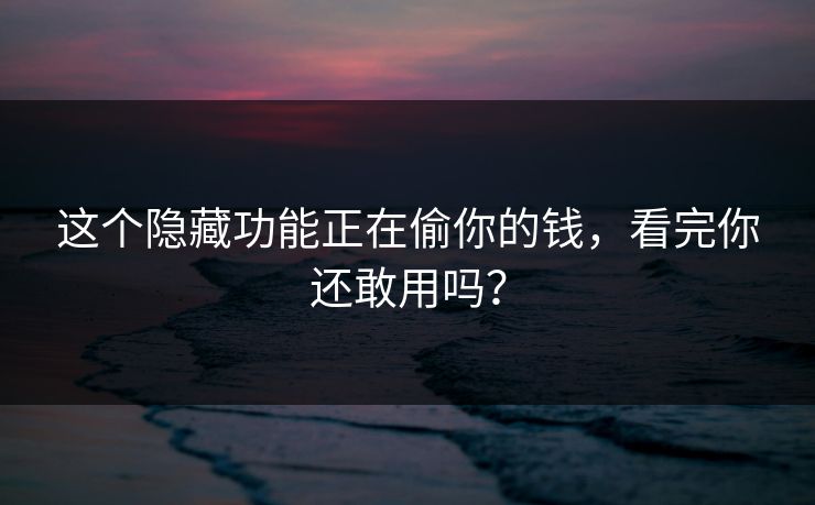 这个隐藏功能正在偷你的钱，看完你还敢用吗？