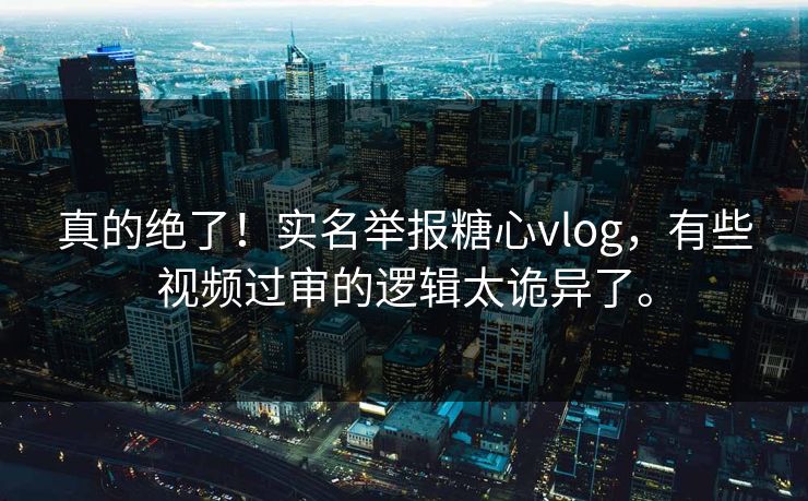 真的绝了！实名举报糖心vlog，有些视频过审的逻辑太诡异了。