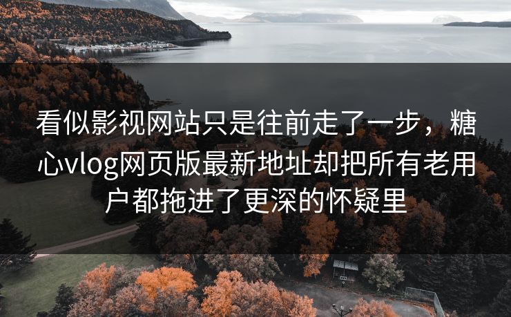 看似影视网站只是往前走了一步，糖心vlog网页版最新地址却把所有老用户都拖进了更深的怀疑里