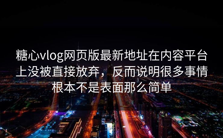 糖心vlog网页版最新地址在内容平台上没被直接放弃，反而说明很多事情根本不是表面那么简单