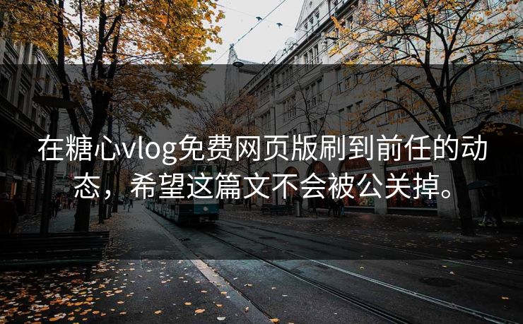 在糖心vlog免费网页版刷到前任的动态，希望这篇文不会被公关掉。