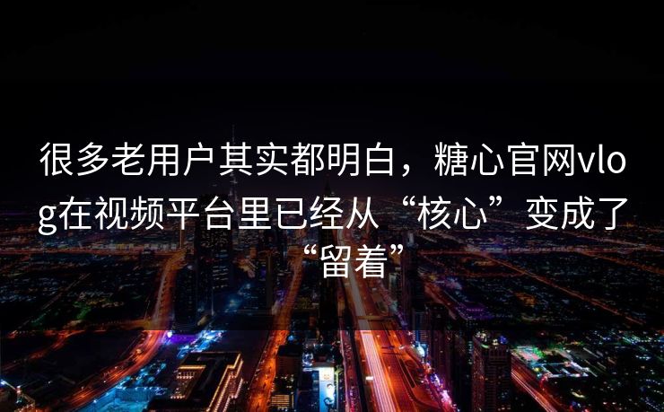 很多老用户其实都明白，糖心官网vlog在视频平台里已经从“核心”变成了“留着”