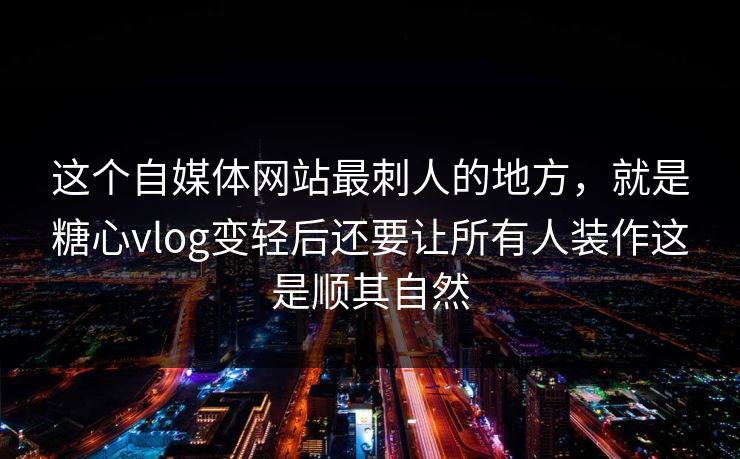这个自媒体网站最刺人的地方，就是糖心vlog变轻后还要让所有人装作这是顺其自然