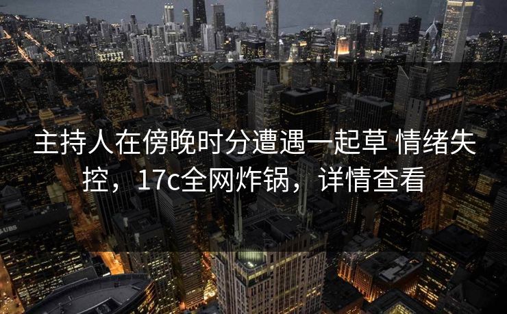 主持人在傍晚时分遭遇一起草 情绪失控，17c全网炸锅，详情查看