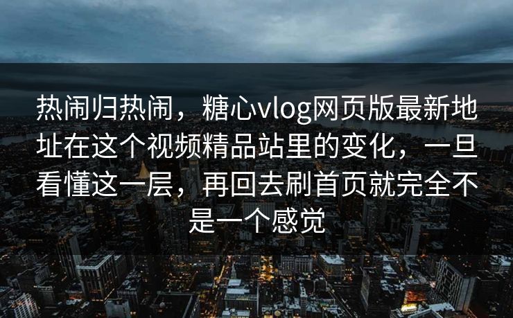热闹归热闹，糖心vlog网页版最新地址在这个视频精品站里的变化，一旦看懂这一层，再回去刷首页就完全不是一个感觉