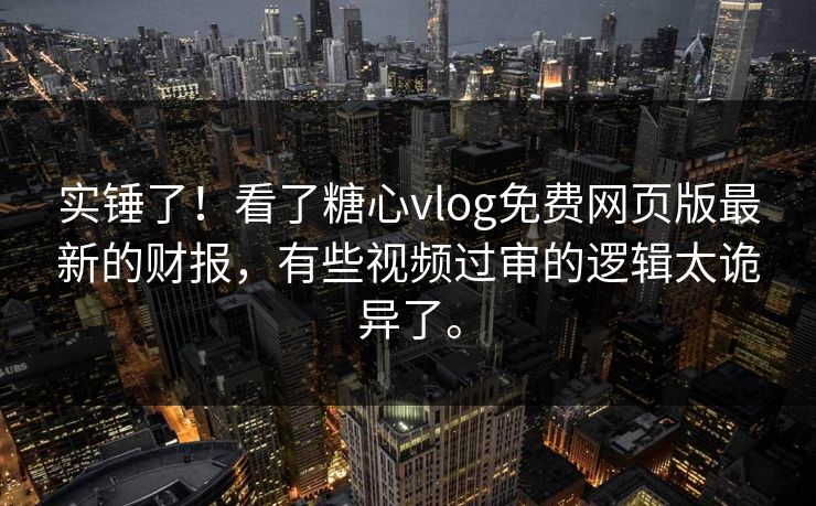 实锤了！看了糖心vlog免费网页版最新的财报，有些视频过审的逻辑太诡异了。