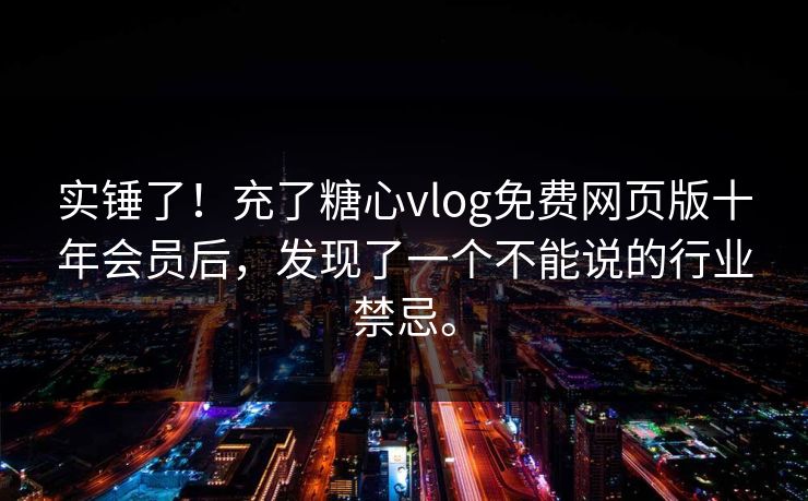 实锤了！充了糖心vlog免费网页版十年会员后，发现了一个不能说的行业禁忌。